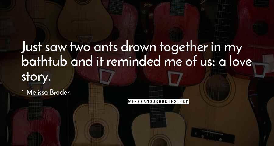 Melissa Broder Quotes: Just saw two ants drown together in my bathtub and it reminded me of us: a love story.
