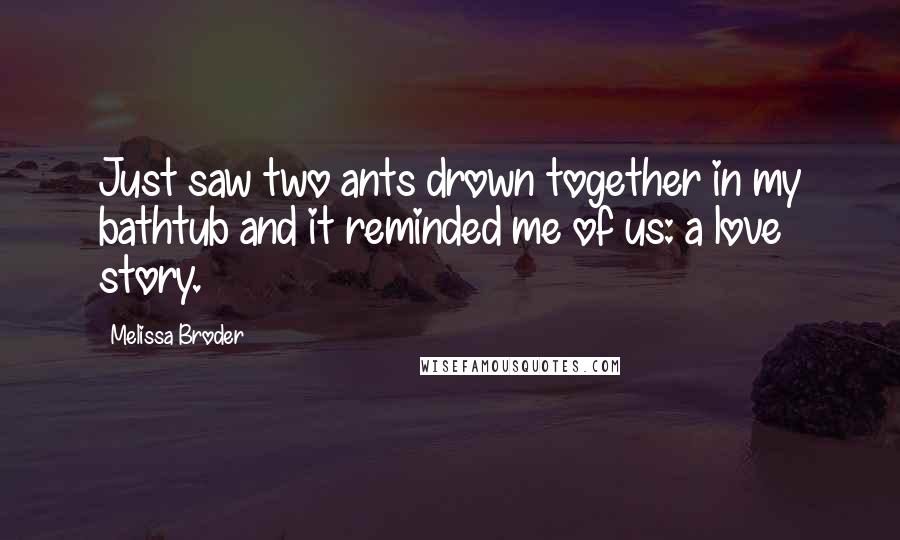 Melissa Broder Quotes: Just saw two ants drown together in my bathtub and it reminded me of us: a love story.