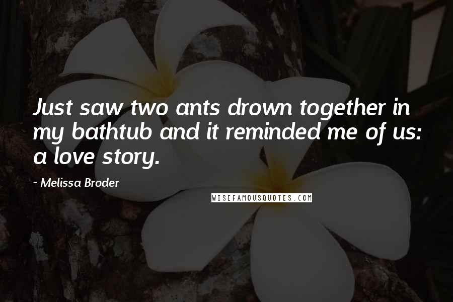 Melissa Broder Quotes: Just saw two ants drown together in my bathtub and it reminded me of us: a love story.