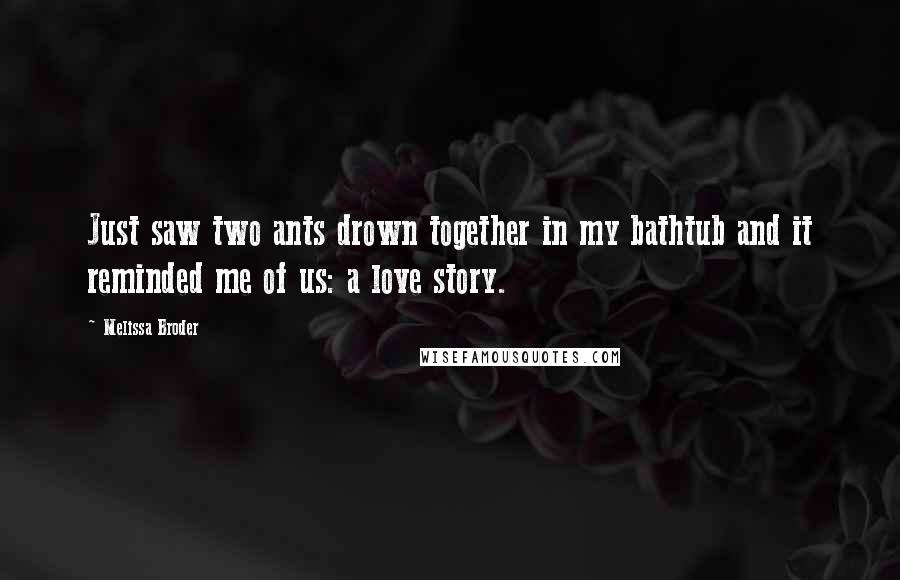 Melissa Broder Quotes: Just saw two ants drown together in my bathtub and it reminded me of us: a love story.