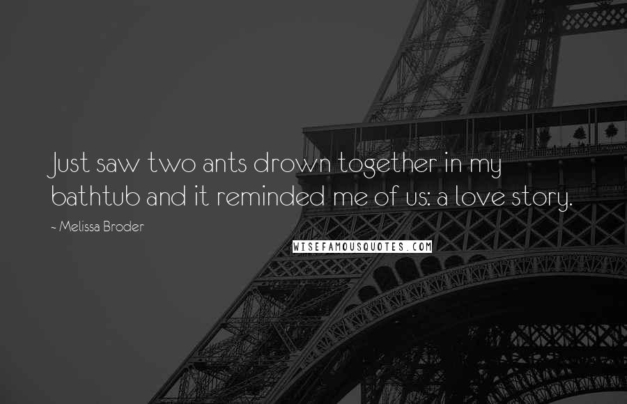 Melissa Broder Quotes: Just saw two ants drown together in my bathtub and it reminded me of us: a love story.