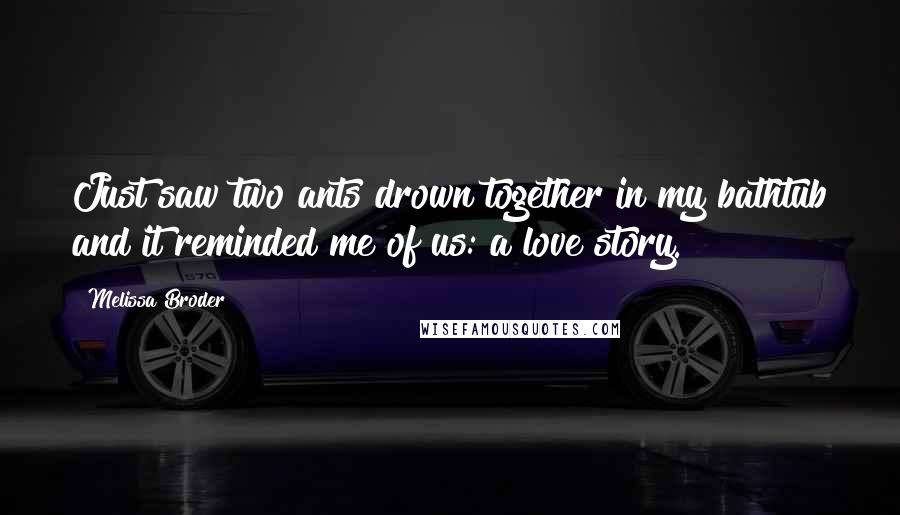 Melissa Broder Quotes: Just saw two ants drown together in my bathtub and it reminded me of us: a love story.