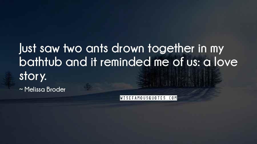Melissa Broder Quotes: Just saw two ants drown together in my bathtub and it reminded me of us: a love story.