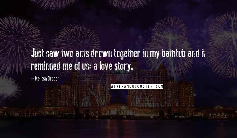 Melissa Broder Quotes: Just saw two ants drown together in my bathtub and it reminded me of us: a love story.