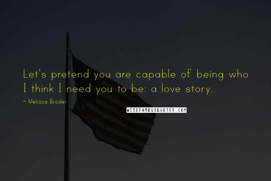 Melissa Broder Quotes: Let's pretend you are capable of being who I think I need you to be: a love story.