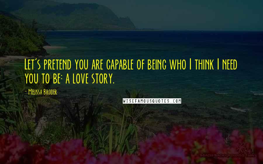 Melissa Broder Quotes: Let's pretend you are capable of being who I think I need you to be: a love story.