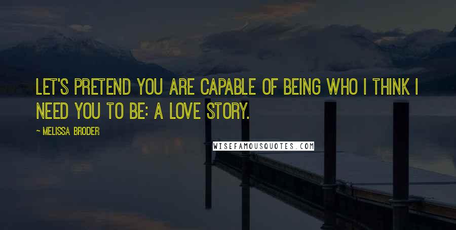 Melissa Broder Quotes: Let's pretend you are capable of being who I think I need you to be: a love story.