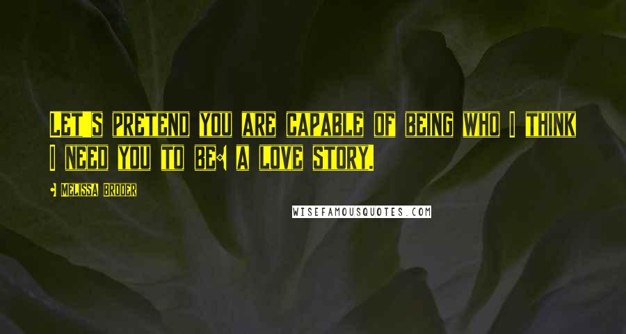 Melissa Broder Quotes: Let's pretend you are capable of being who I think I need you to be: a love story.