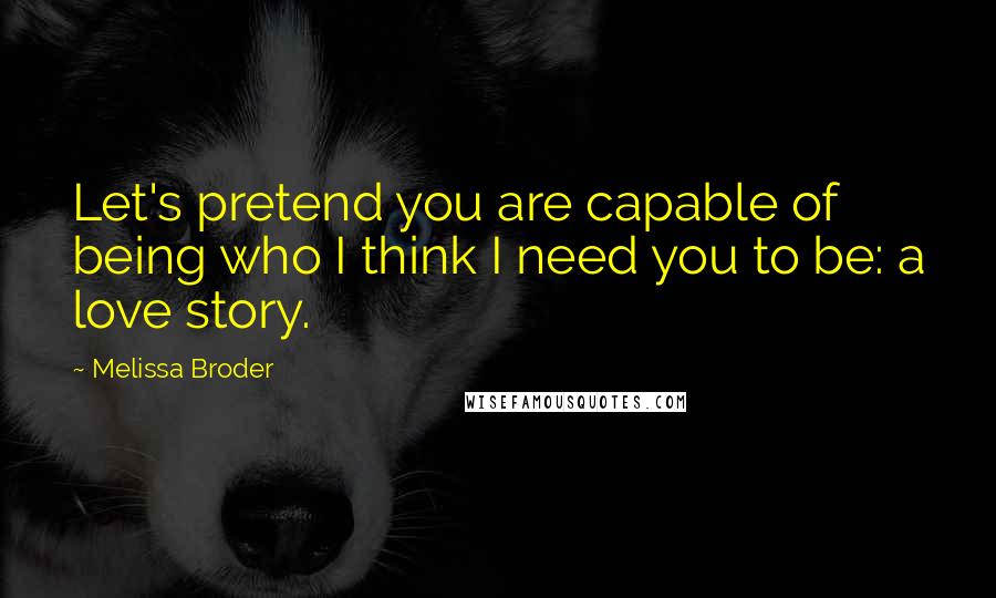 Melissa Broder Quotes: Let's pretend you are capable of being who I think I need you to be: a love story.