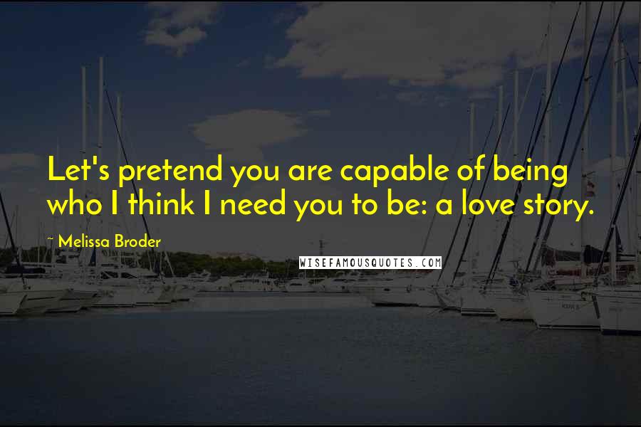Melissa Broder Quotes: Let's pretend you are capable of being who I think I need you to be: a love story.