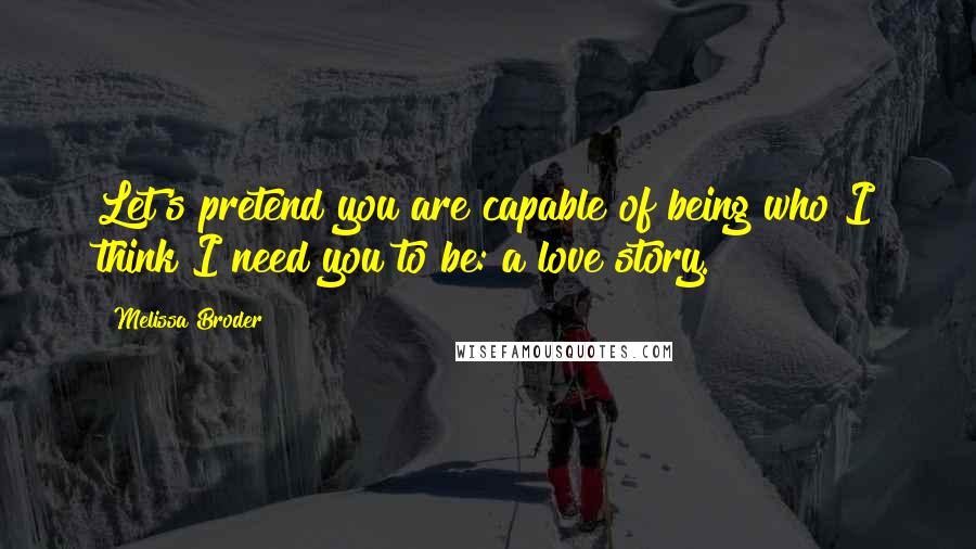 Melissa Broder Quotes: Let's pretend you are capable of being who I think I need you to be: a love story.
