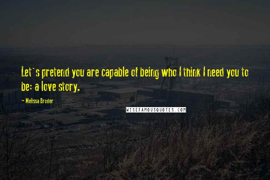 Melissa Broder Quotes: Let's pretend you are capable of being who I think I need you to be: a love story.