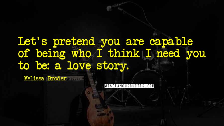 Melissa Broder Quotes: Let's pretend you are capable of being who I think I need you to be: a love story.