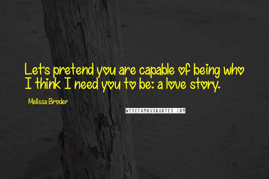 Melissa Broder Quotes: Let's pretend you are capable of being who I think I need you to be: a love story.