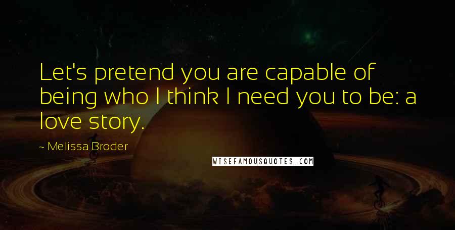 Melissa Broder Quotes: Let's pretend you are capable of being who I think I need you to be: a love story.
