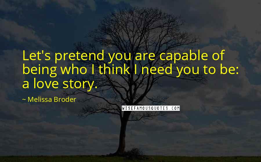 Melissa Broder Quotes: Let's pretend you are capable of being who I think I need you to be: a love story.