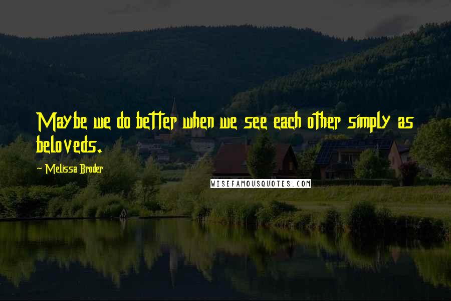 Melissa Broder Quotes: Maybe we do better when we see each other simply as beloveds.