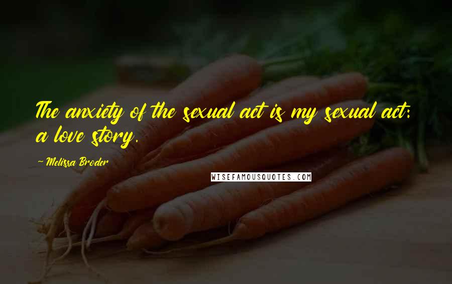 Melissa Broder Quotes: The anxiety of the sexual act is my sexual act: a love story.