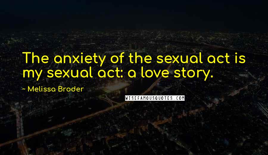 Melissa Broder Quotes: The anxiety of the sexual act is my sexual act: a love story.