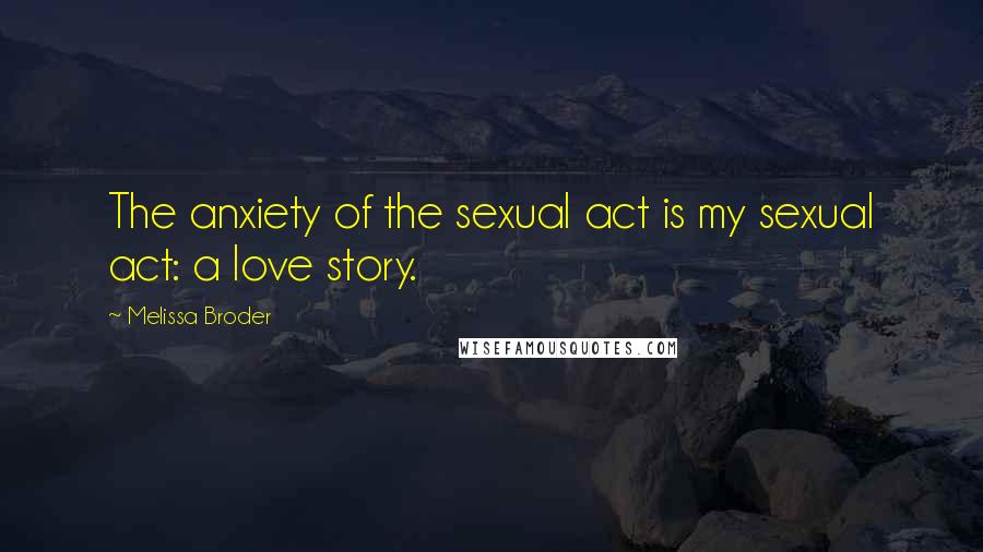 Melissa Broder Quotes: The anxiety of the sexual act is my sexual act: a love story.