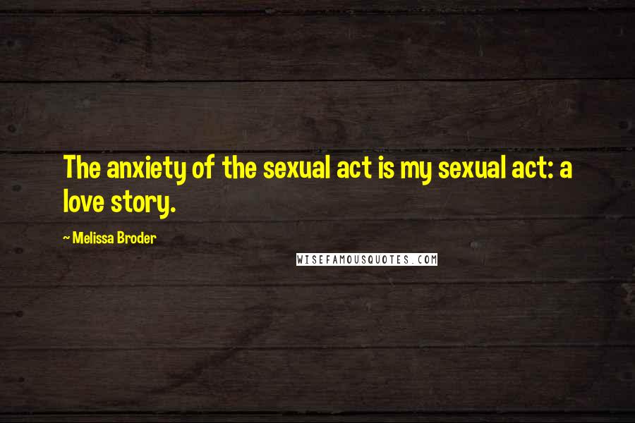 Melissa Broder Quotes: The anxiety of the sexual act is my sexual act: a love story.