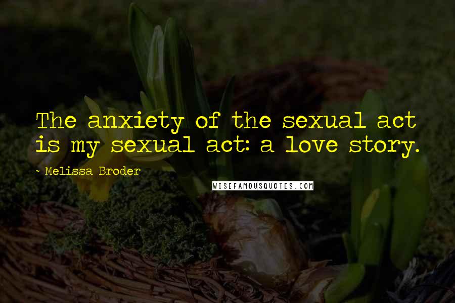 Melissa Broder Quotes: The anxiety of the sexual act is my sexual act: a love story.