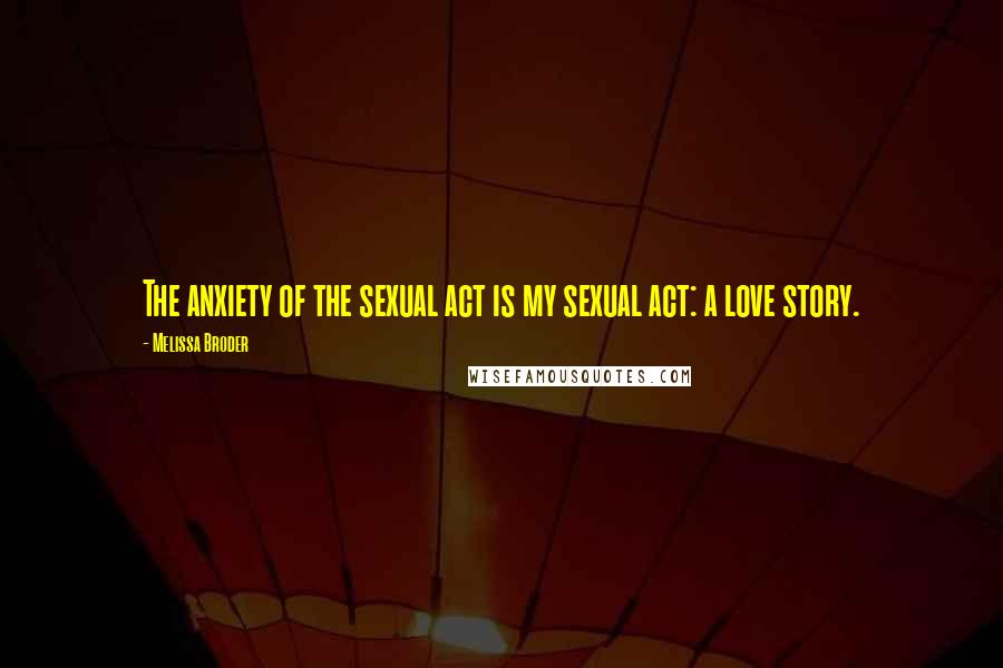 Melissa Broder Quotes: The anxiety of the sexual act is my sexual act: a love story.