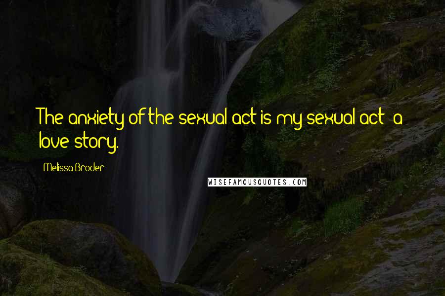 Melissa Broder Quotes: The anxiety of the sexual act is my sexual act: a love story.