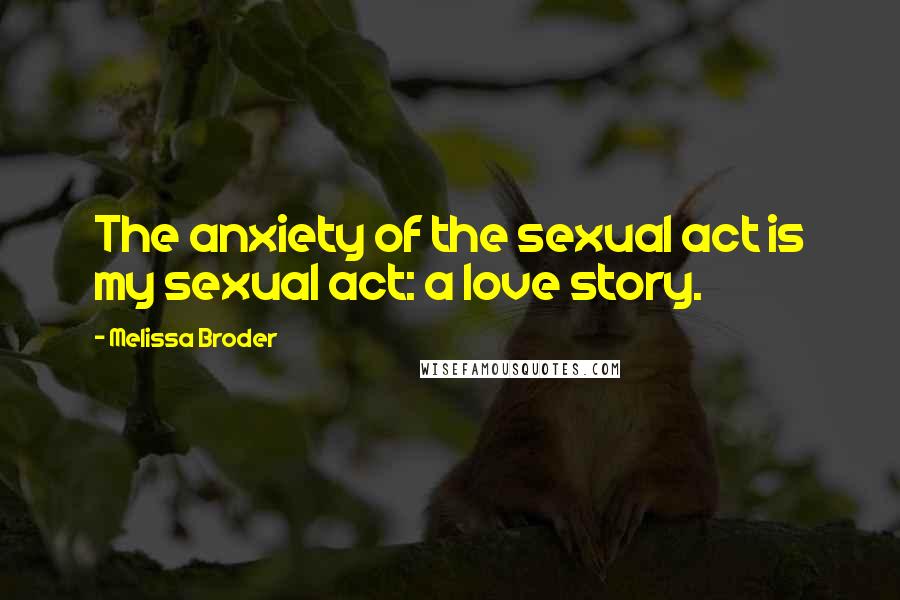 Melissa Broder Quotes: The anxiety of the sexual act is my sexual act: a love story.