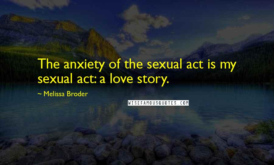 Melissa Broder Quotes: The anxiety of the sexual act is my sexual act: a love story.