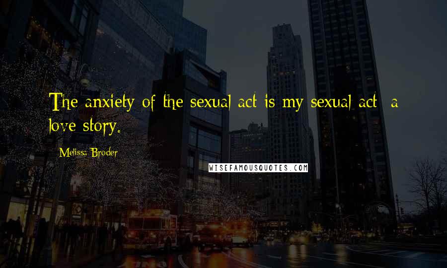 Melissa Broder Quotes: The anxiety of the sexual act is my sexual act: a love story.