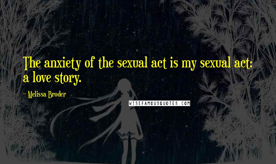 Melissa Broder Quotes: The anxiety of the sexual act is my sexual act: a love story.