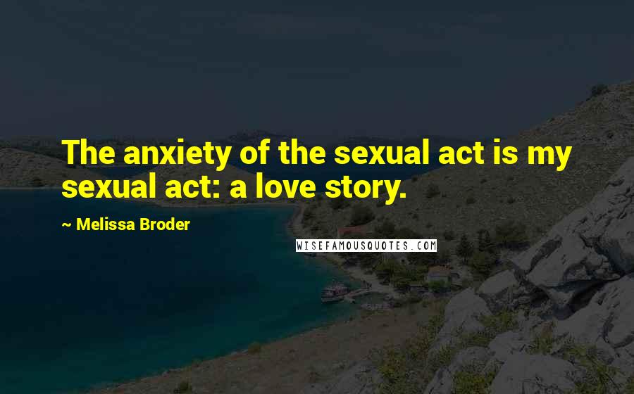 Melissa Broder Quotes: The anxiety of the sexual act is my sexual act: a love story.