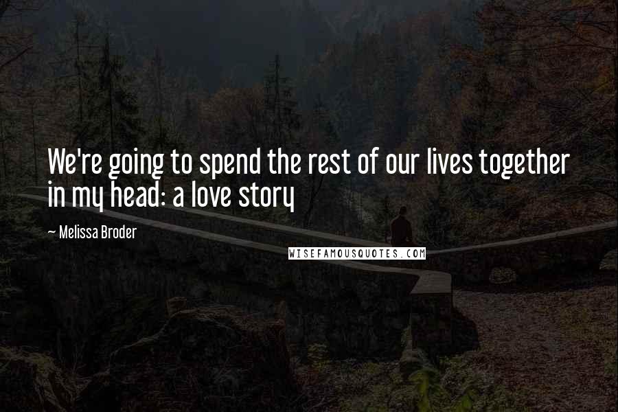 Melissa Broder Quotes: We're going to spend the rest of our lives together in my head: a love story