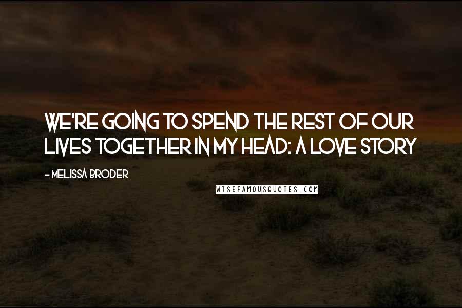 Melissa Broder Quotes: We're going to spend the rest of our lives together in my head: a love story