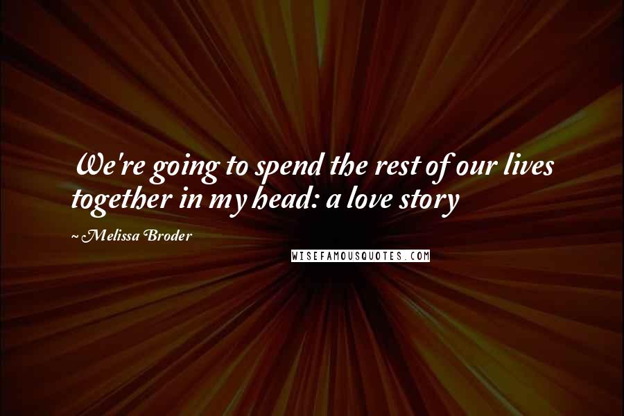 Melissa Broder Quotes: We're going to spend the rest of our lives together in my head: a love story