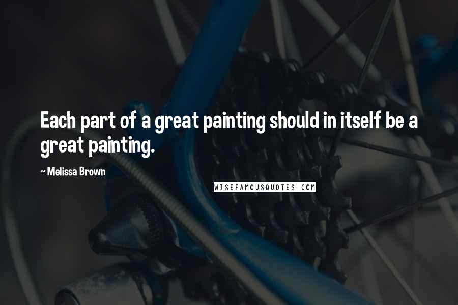Melissa Brown Quotes: Each part of a great painting should in itself be a great painting.