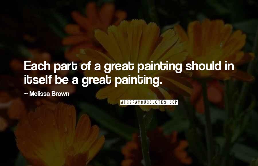 Melissa Brown Quotes: Each part of a great painting should in itself be a great painting.