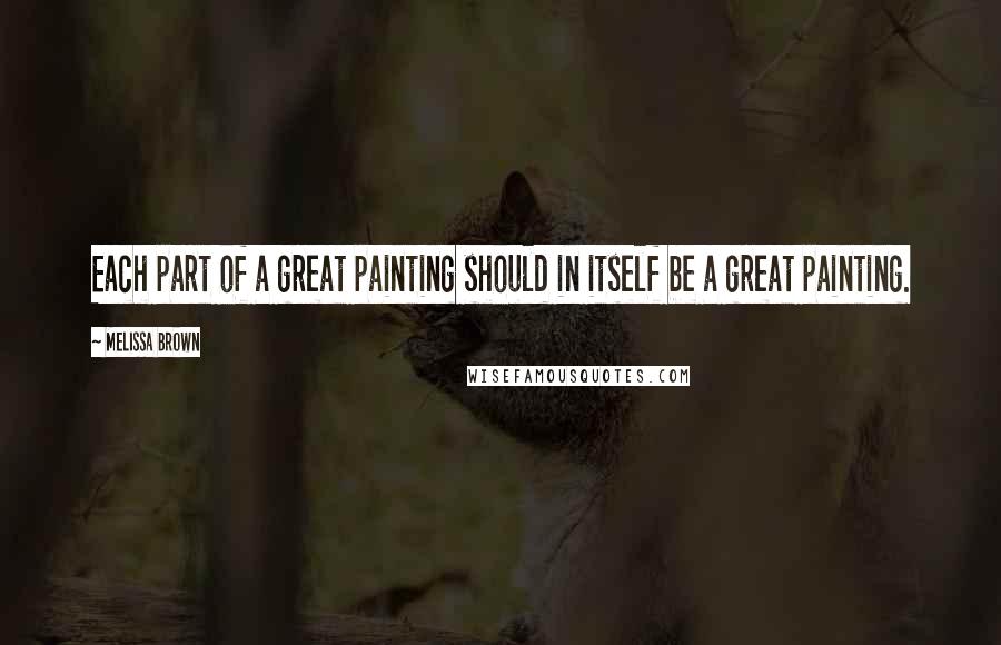 Melissa Brown Quotes: Each part of a great painting should in itself be a great painting.