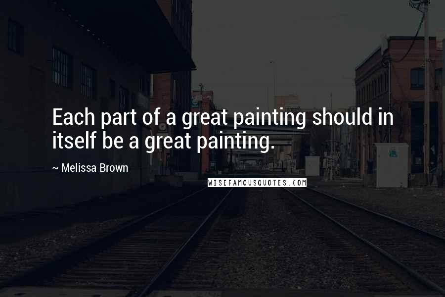 Melissa Brown Quotes: Each part of a great painting should in itself be a great painting.