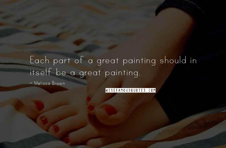 Melissa Brown Quotes: Each part of a great painting should in itself be a great painting.