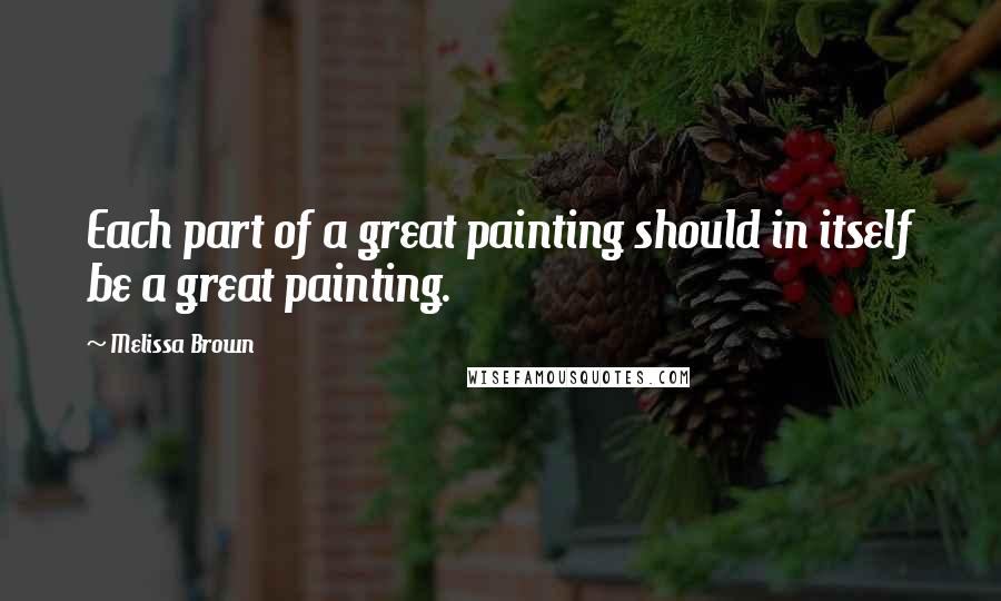 Melissa Brown Quotes: Each part of a great painting should in itself be a great painting.