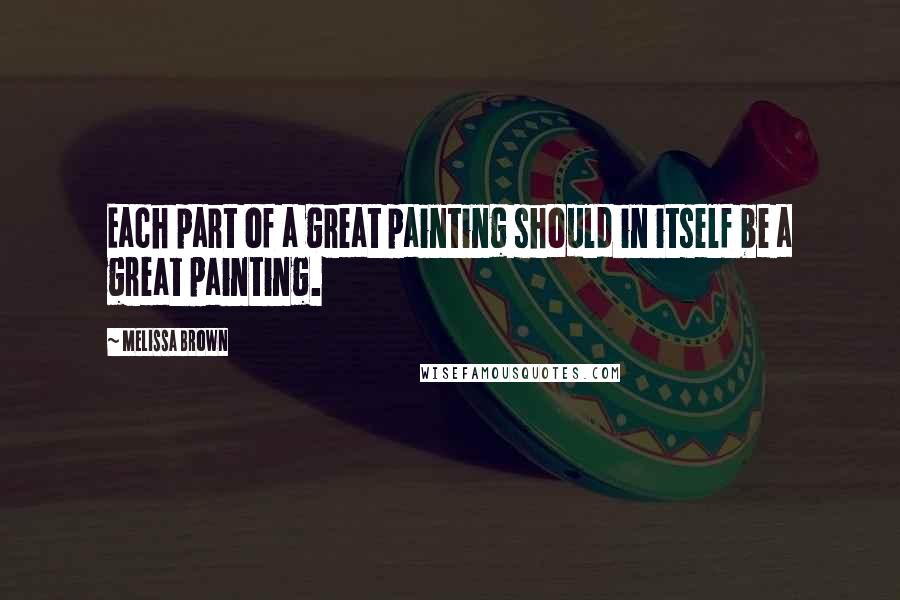 Melissa Brown Quotes: Each part of a great painting should in itself be a great painting.