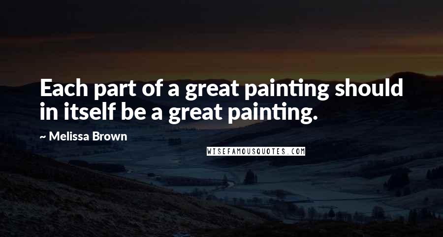 Melissa Brown Quotes: Each part of a great painting should in itself be a great painting.