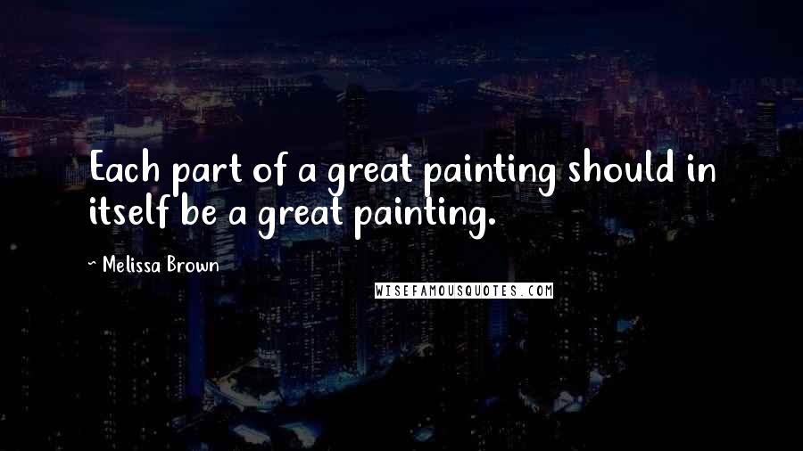 Melissa Brown Quotes: Each part of a great painting should in itself be a great painting.