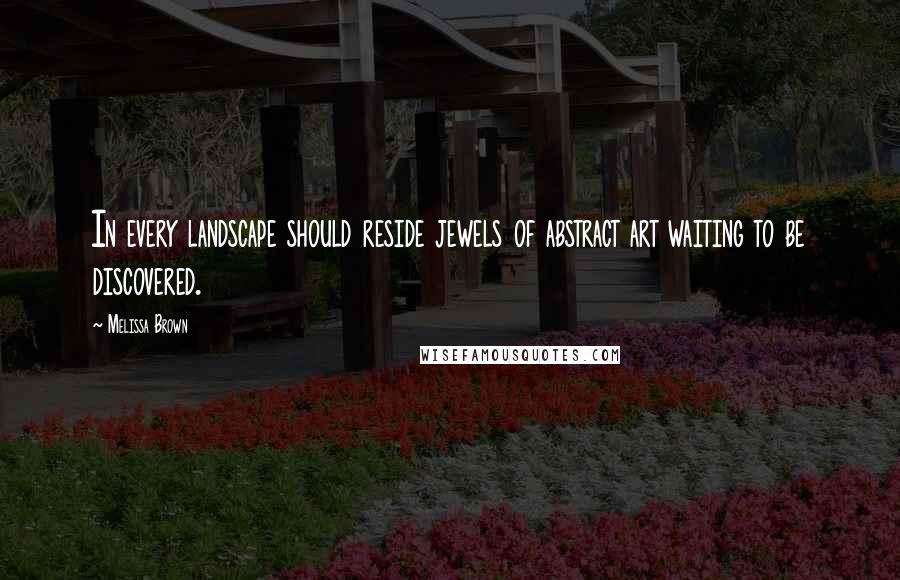 Melissa Brown Quotes: In every landscape should reside jewels of abstract art waiting to be discovered.