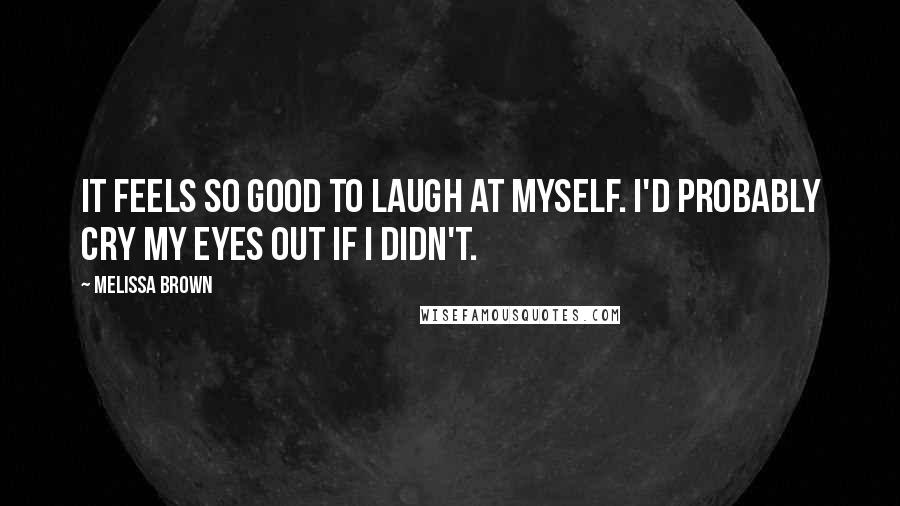Melissa Brown Quotes: It feels so good to laugh at myself. I'd probably cry my eyes out if I didn't.