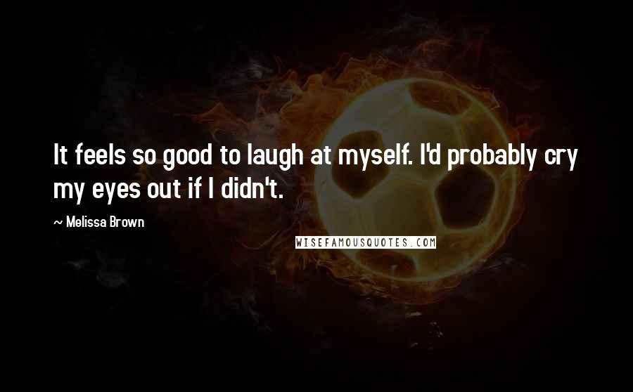 Melissa Brown Quotes: It feels so good to laugh at myself. I'd probably cry my eyes out if I didn't.