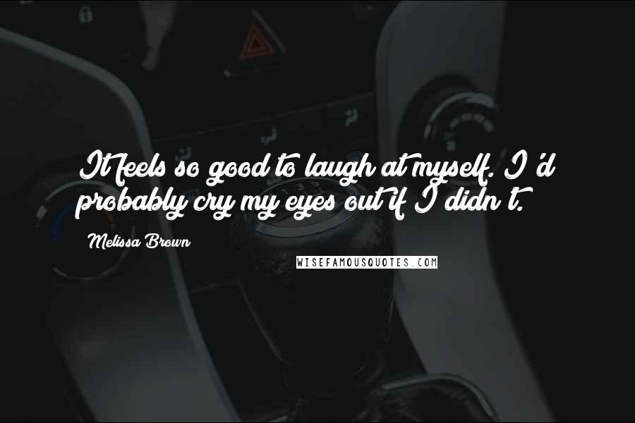 Melissa Brown Quotes: It feels so good to laugh at myself. I'd probably cry my eyes out if I didn't.