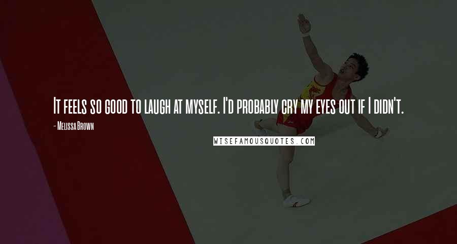 Melissa Brown Quotes: It feels so good to laugh at myself. I'd probably cry my eyes out if I didn't.